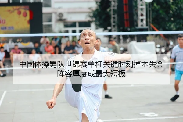 中国体操男队世锦赛单杠关键时刻掉木失金 阵容厚度成最大短板