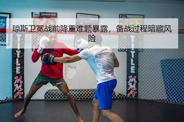 琼斯卫冕战前降重难题暴露，备战过程暗藏风险
