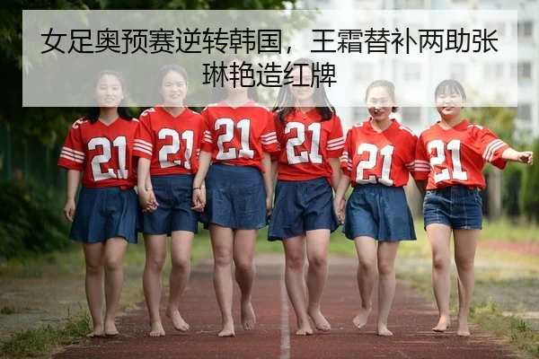 女足奥预赛逆转韩国，王霜替补两助张琳艳造红牌