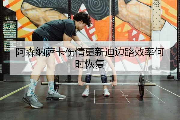 阿森纳萨卡伤情更新迪边路效率何时恢复